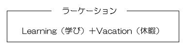 Learning（学び）＋Vacation（休暇）